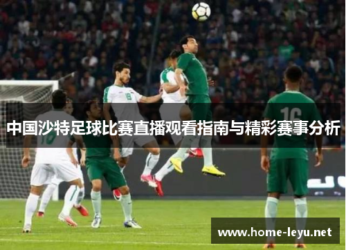 中国沙特足球比赛直播观看指南与精彩赛事分析