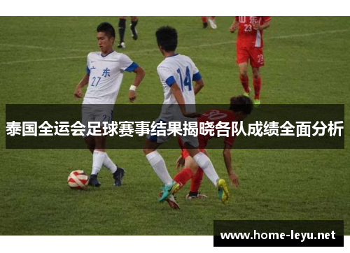 泰国全运会足球赛事结果揭晓各队成绩全面分析