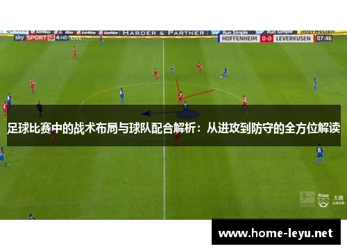 足球比赛中的战术布局与球队配合解析：从进攻到防守的全方位解读