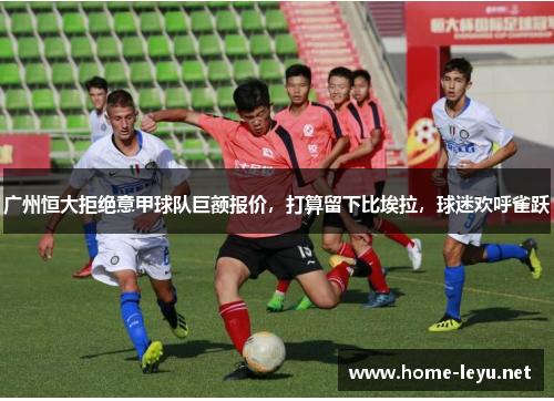 广州恒大拒绝意甲球队巨额报价，打算留下比埃拉，球迷欢呼雀跃