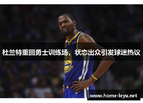 杜兰特重回勇士训练场，状态出众引发球迷热议