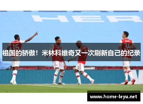 祖国的骄傲！米林科维奇又一次刷新自己的纪录