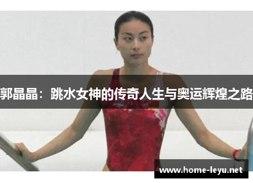 郭晶晶：跳水女神的传奇人生与奥运辉煌之路