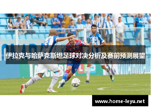 伊拉克与哈萨克斯坦足球对决分析及赛前预测展望