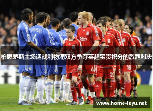 柏思茅斯主场迎战利物浦双方争夺英超宝贵积分的激烈对决
