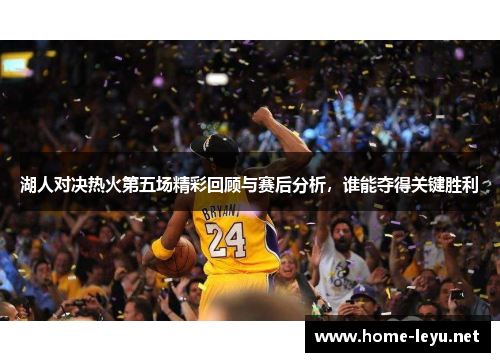 湖人对决热火第五场精彩回顾与赛后分析，谁能夺得关键胜利