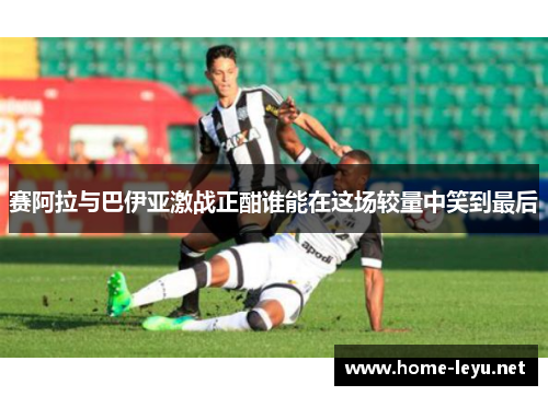 赛阿拉与巴伊亚激战正酣谁能在这场较量中笑到最后